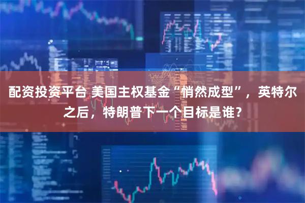配资投资平台 美国主权基金“悄然成型”，英特尔之后，特朗普下一个目标是谁？