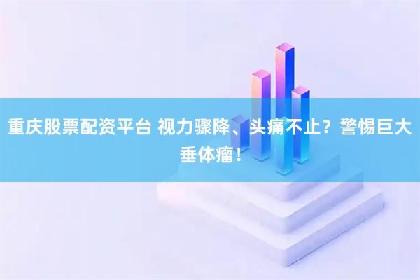 重庆股票配资平台 视力骤降、头痛不止？警惕巨大垂体瘤！