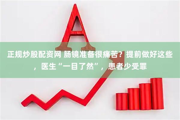 正规炒股配资网 肠镜准备很痛苦？提前做好这些，医生“一目了然”，患者少受罪