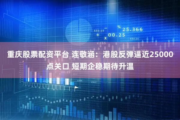重庆股票配资平台 连敬涵：港股反弹逼近25000点关口 短期企稳期待升温