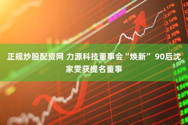 正规炒股配资网 力源科技董事会“焕新” 90后沈家雯获提名董事