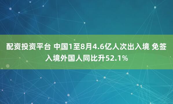 配资投资平台 中国1至8月4.6亿人次出入境 免签入境外国人同比升52.1%