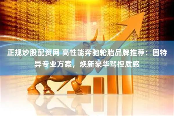 正规炒股配资网 高性能奔驰轮胎品牌推荐：固特异专业方案，焕新豪华驾控质感