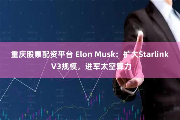 重庆股票配资平台 Elon Musk：扩大Starlink V3规模，进军太空算力