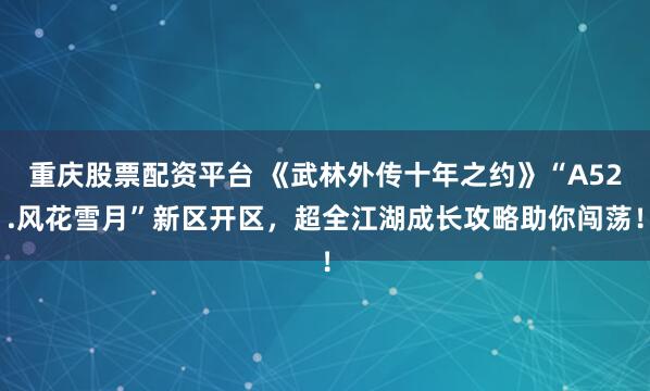 重庆股票配资平台 《武林外传十年之约》“A52.风花雪月”新区开区，超全江湖成长攻略助你闯荡！