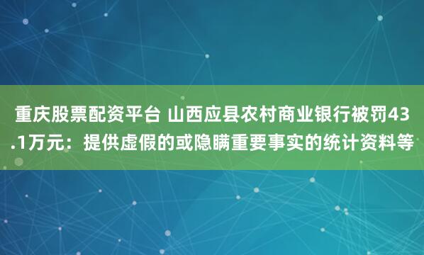 重庆股票配资平台 山西应县农村商业银行被罚43.1万元：提供虚假的或隐瞒重要事实的统计资料等