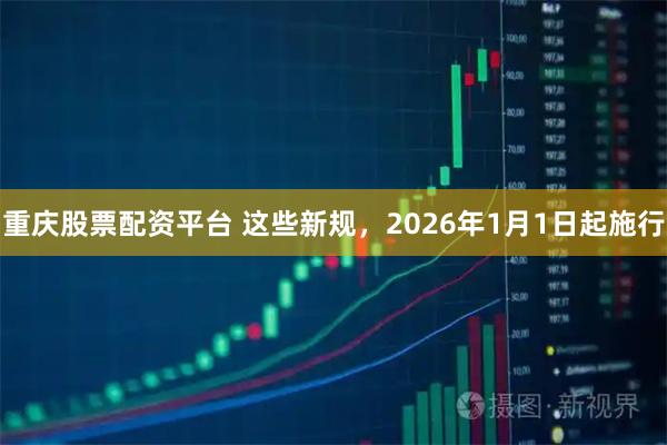重庆股票配资平台 这些新规，2026年1月1日起施行