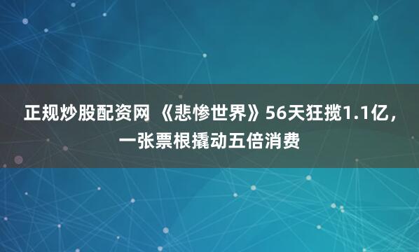 正规炒股配资网 《悲惨世界》56天狂揽1.1亿，一张票根撬动五倍消费