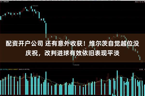 配资开户公司 还有意外收获！维尔茨自觉越位没庆祝，改判进球有效依旧表现平淡