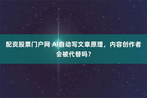 配资股票门户网 AI自动写文章原理，内容创作者会被代替吗？