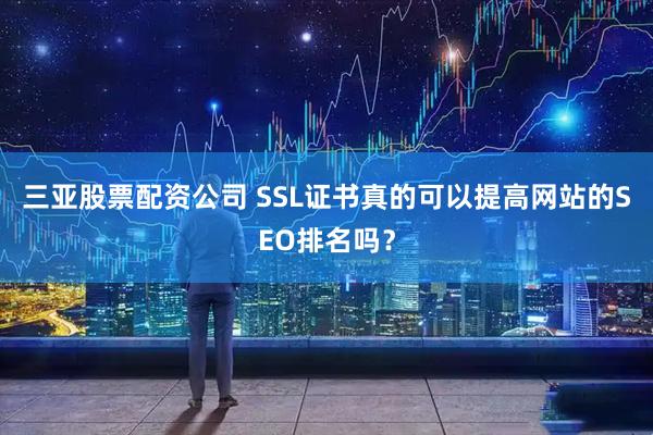三亚股票配资公司 SSL证书真的可以提高网站的SEO排名吗？