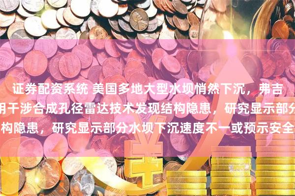 证券配资系统 美国多地大型水坝悄然下沉，弗吉尼亚理工大学科学家利用干涉合成孔径雷达技术发现结构隐患，研究显示部分水坝下沉速度不一或预示安全风险