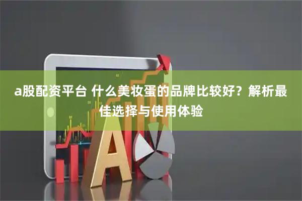 a股配资平台 什么美妆蛋的品牌比较好？解析最佳选择与使用体验