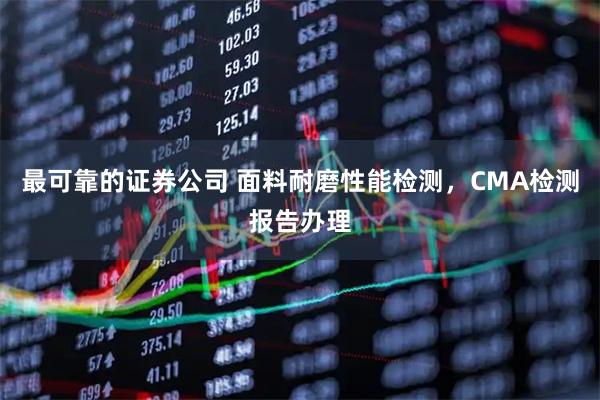 最可靠的证券公司 面料耐磨性能检测，CMA检测报告办理