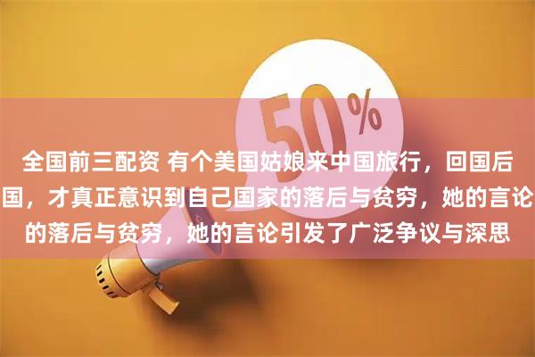 全国前三配资 有个美国姑娘来中国旅行，回国后直言美国人只有到了中国，才真正意识到自己国家的落后与贫穷，她的言论引发了广泛争议与深思