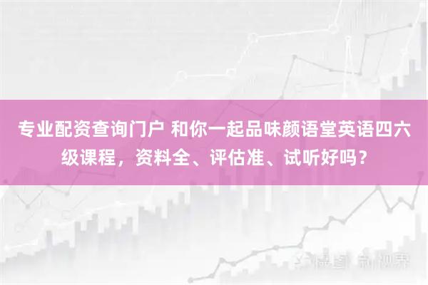 专业配资查询门户 和你一起品味颜语堂英语四六级课程，资料全、评估准、试听好吗？