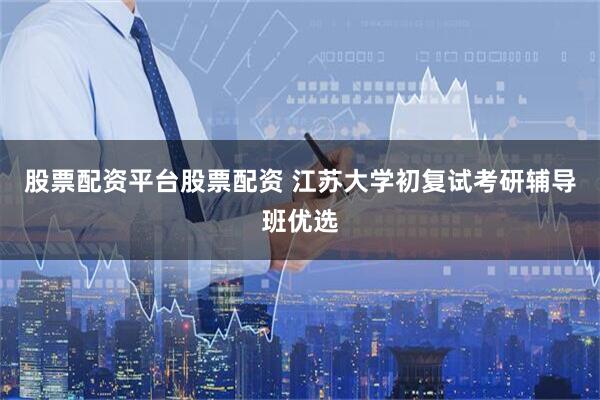 股票配资平台股票配资 江苏大学初复试考研辅导班优选