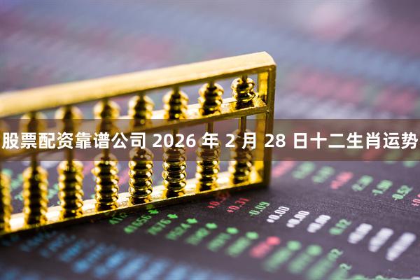 股票配资靠谱公司 2026 年 2 月 28 日十二生肖运势