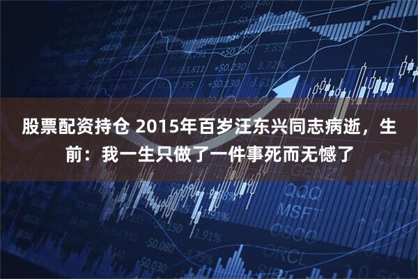 股票配资持仓 2015年百岁汪东兴同志病逝，生前：我一生只做了一件事死而无憾了