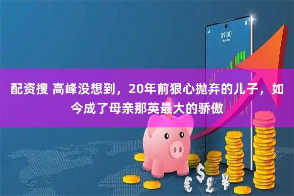 配资搜 高峰没想到，20年前狠心抛弃的儿子，如今成了母亲那英最大的骄傲
