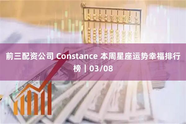 前三配资公司 Constance 本周星座运势幸福排行榜｜03/08