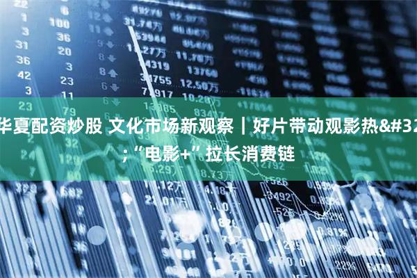 华夏配资炒股 文化市场新观察｜好片带动观影热 “电影+”拉长消费链